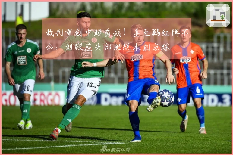 裁判重创中超首战！姜至鹏红牌不公，刘殿座头部犯规未判点球