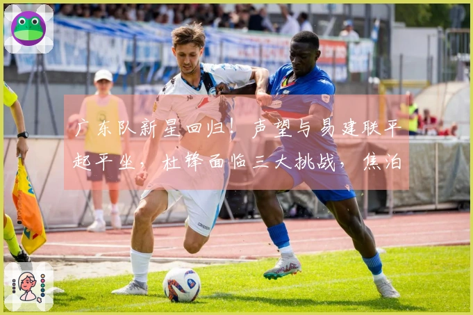 广东队新星回归！声望与易建联平起平坐，杜锋面临三大挑战，焦泊乔深有感触