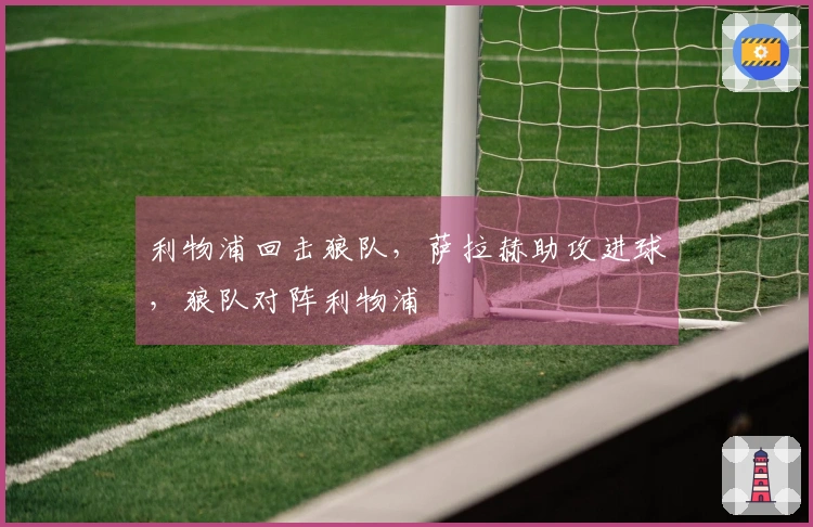 利物浦回击狼队，萨拉赫助攻进球，狼队对阵利物浦