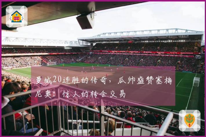 曼城20连胜的传奇，瓜帅盛赞塞梅尼奥：惊人的转会交易