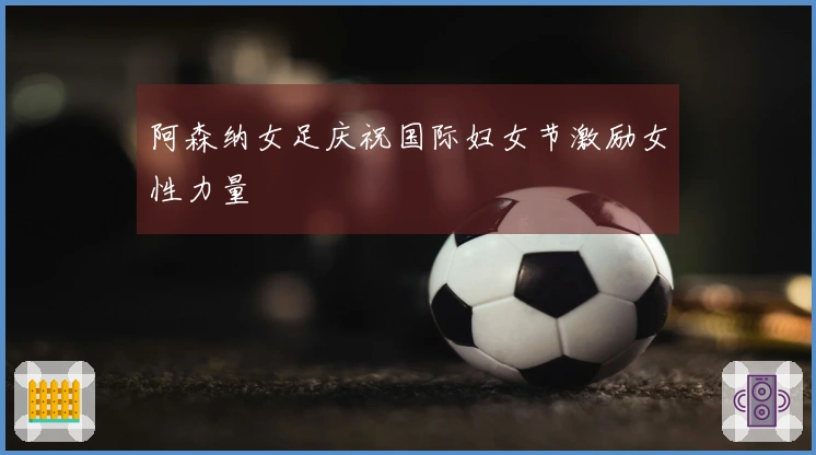 阿森纳女足庆祝国际妇女节激励女性力量