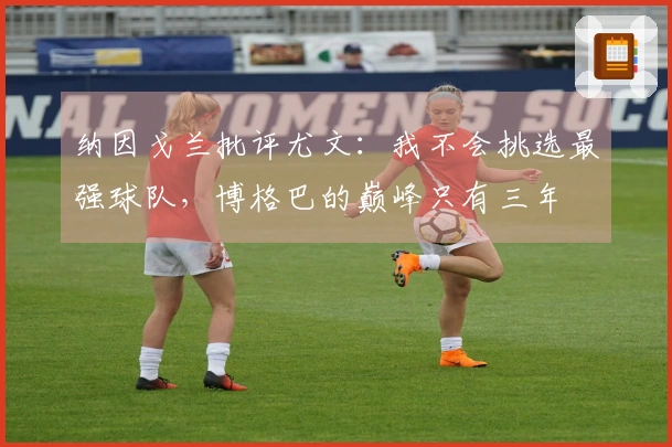 纳因戈兰批评尤文：我不会挑选最强球队，博格巴的巅峰只有三年