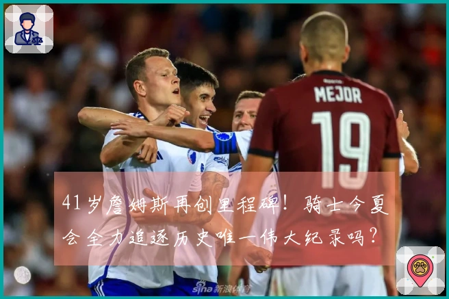 41岁詹姆斯再创里程碑！骑士今夏会全力追逐历史唯一伟大纪录吗？