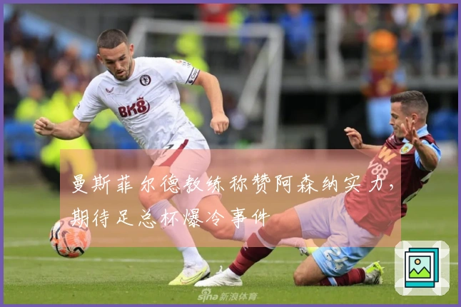 曼斯菲尔德教练称赞阿森纳实力，期待足总杯爆冷事件