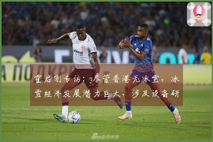 霍启刚专访：尽管香港无冰雪，冰雪经济发展潜力巨大，涉及设备研发与融资等方面