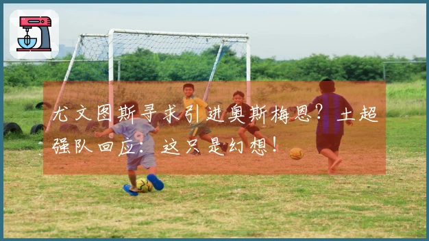 尤文图斯寻求引进奥斯梅恩？土超强队回应：这只是幻想！