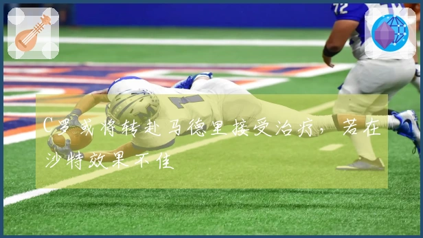 C罗或将转赴马德里接受治疗，若在沙特效果不佳