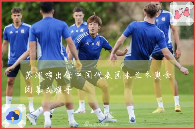 苏翊鸣出任中国代表团米兰冬奥会闭幕式旗手