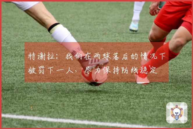 特谢拉：我们在两球落后的情况下被罚下一人，尽力保持防线稳定