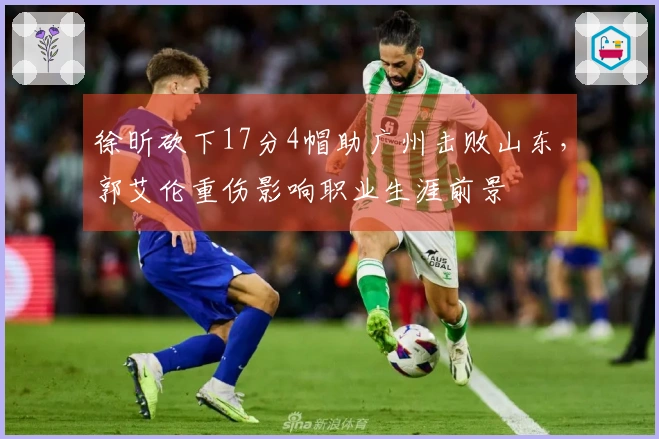 徐昕砍下17分4帽助广州击败山东，郭艾伦重伤影响职业生涯前景