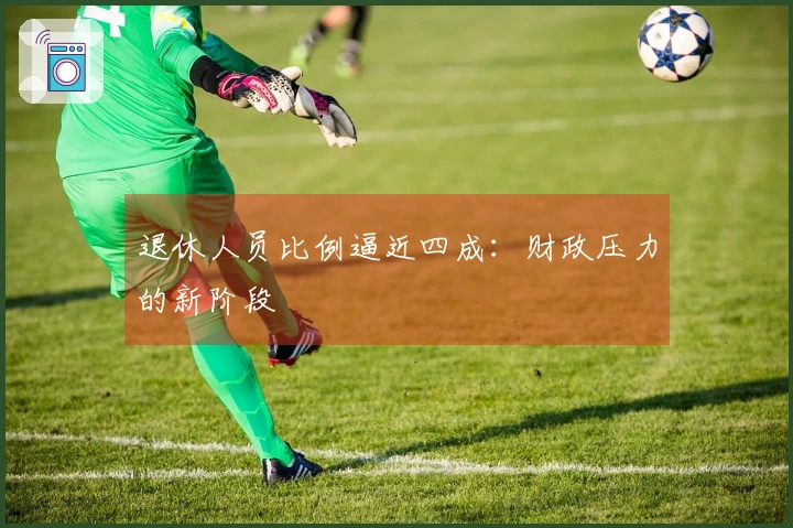 退休人员比例逼近四成：财政压力的新阶段