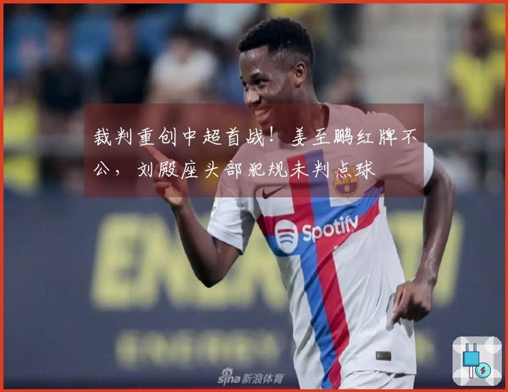 裁判重创中超首战！姜至鹏红牌不公，刘殿座头部犯规未判点球