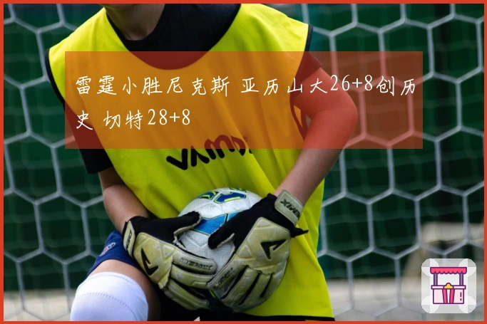 雷霆小胜尼克斯 亚历山大26+8创历史 切特28+8