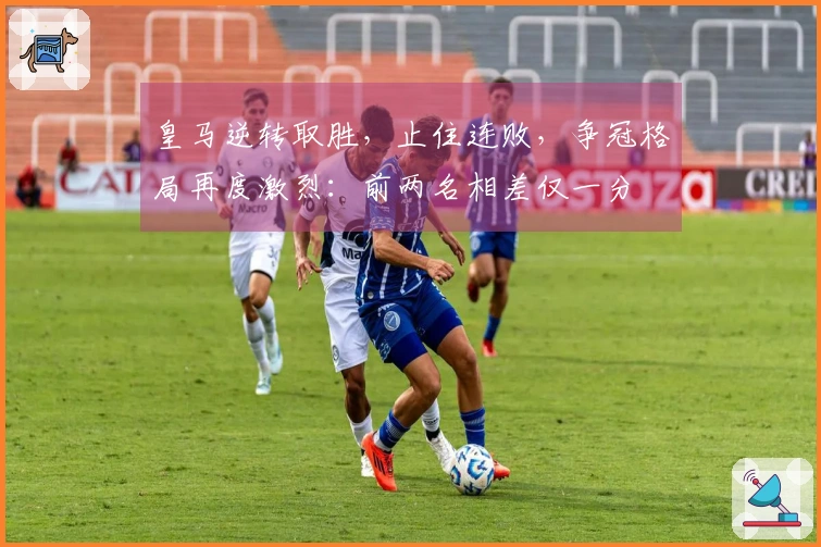 皇马逆转取胜，止住连败，争冠格局再度激烈：前两名相差仅一分