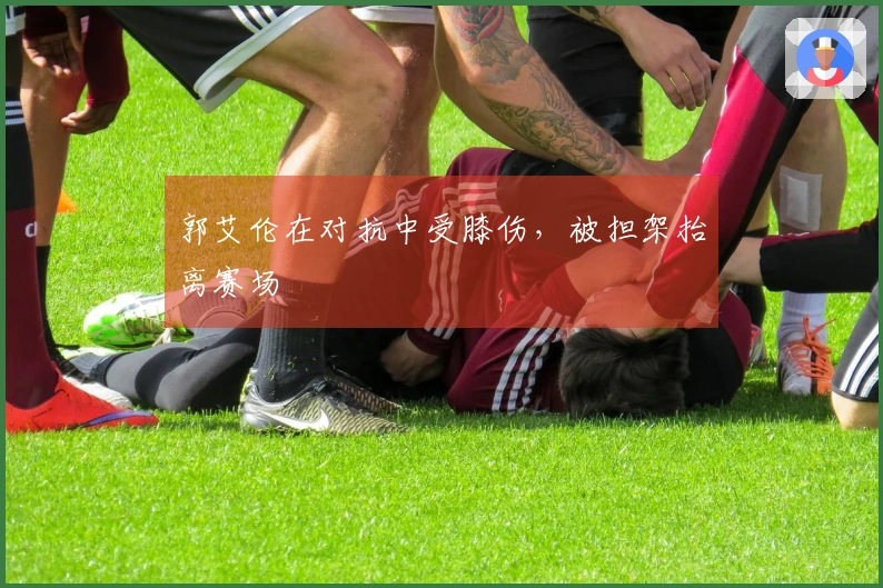 郭艾伦在对抗中受膝伤，被担架抬离赛场