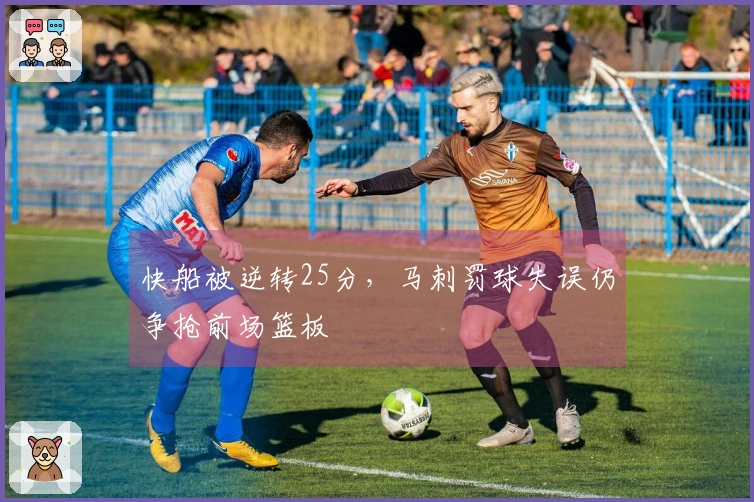 快船被逆转25分，马刺罚球失误仍争抢前场篮板