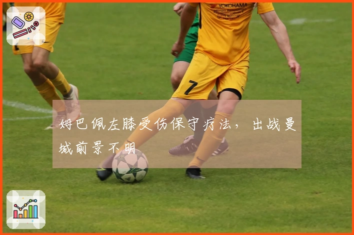 姆巴佩左膝受伤保守疗法，出战曼城前景不明