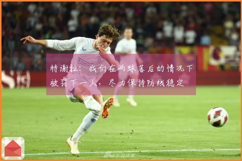 特谢拉：我们在两球落后的情况下被罚下一人，尽力保持防线稳定
