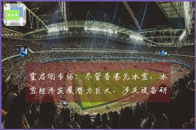霍启刚专访：尽管香港无冰雪，冰雪经济发展潜力巨大，涉及设备研发与融资等方面