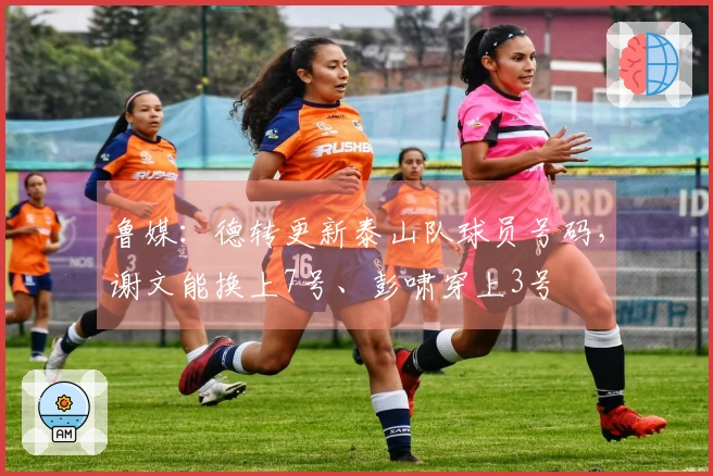鲁媒：德转更新泰山队球员号码，谢文能换上7号、彭啸穿上3号