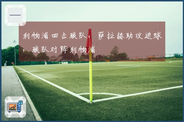 利物浦回击狼队，萨拉赫助攻进球，狼队对阵利物浦
