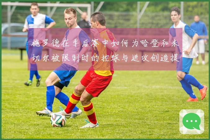 施罗德在季后赛中如何为哈登和米切尔被限制时的控球与进攻创造提供支持