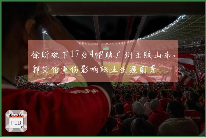 徐昕砍下17分4帽助广州击败山东，郭艾伦重伤影响职业生涯前景