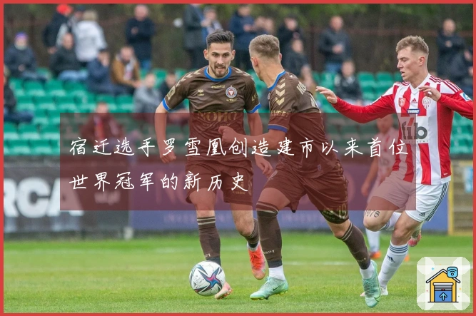 宿迁选手罗雪凰创造建市以来首位世界冠军的新历史