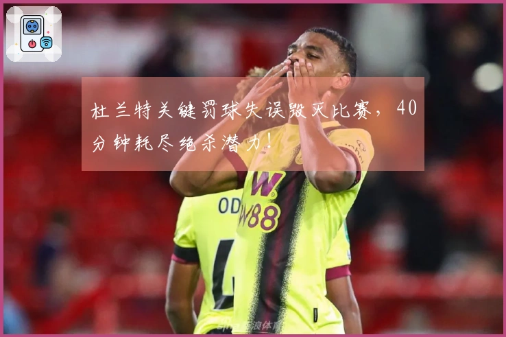 杜兰特关键罚球失误毁灭比赛，40分钟耗尽绝杀潜力！