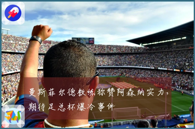 曼斯菲尔德教练称赞阿森纳实力，期待足总杯爆冷事件